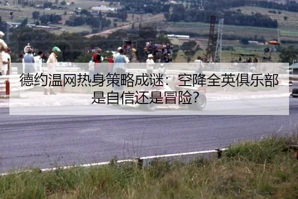 德约温网热身策略成谜：空降全英俱乐部是自信还是冒险？